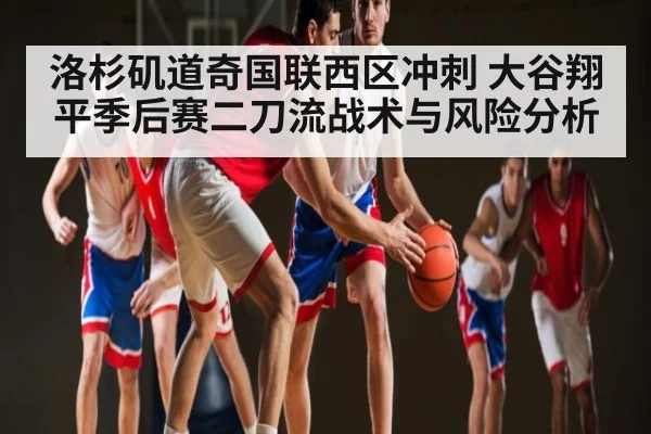 洛杉矶道奇国联西区冲刺 大谷翔平季后赛二刀流战术与风险分析（c7c7.app）