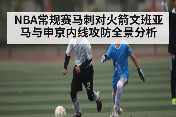 NBA常规赛马刺对火箭文班亚马与申京内线攻防全景分析
